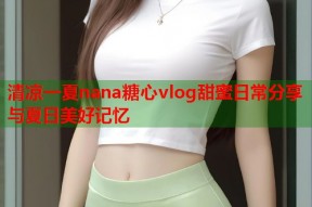 清凉一夏nana糖心vlog甜蜜日常分享与夏日美好记忆