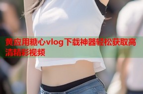 黄应用糖心vlog下载神器轻松获取高清精彩视频