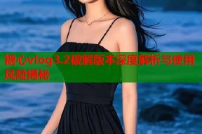 糖心vlog3.2破解版本深度解析与使用风险揭秘