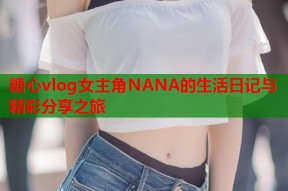 糖心vlog女主角NANA的生活日记与精彩分享之旅