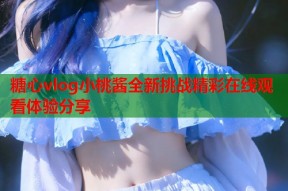 糖心vlog小桃酱全新挑战精彩在线观看体验分享