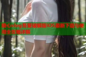 糖心vlog吾爱破解版iOS最新下载与使用全攻略详解
