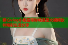 糖心vlog小桃酱带你畅游最火视频软件精彩生活分享