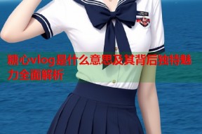 糖心vlog是什么意思及其背后独特魅力全面解析