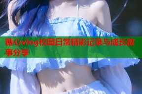 糖心vlog校园日常精彩记录与成长故事分享