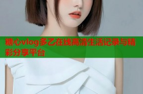 糖心vlog多乙在线高清生活记录与精彩分享平台