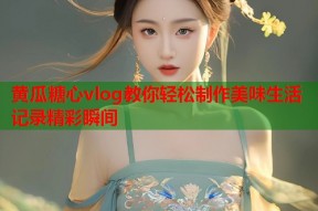 黄瓜糖心vlog教你轻松制作美味生活记录精彩瞬间