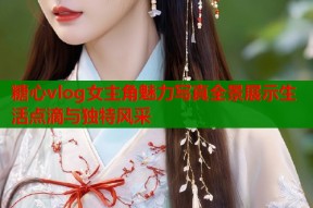 糖心vlog女主角魅力写真全景展示生活点滴与独特风采