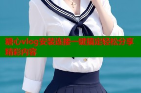 糖心vlog安装连接一键搞定轻松分享精彩内容