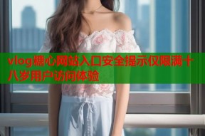 vlog糖心网站入口安全提示仅限满十八岁用户访问体验
