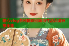 糖心vlog系列精彩回顾与生活点滴分享全集