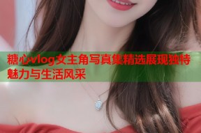 糖心vlog女主角写真集精选展现独特魅力与生活风采