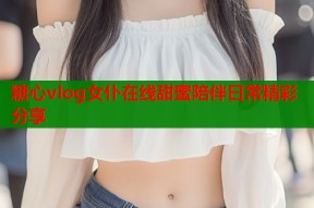 糖心vlog女仆在线甜蜜陪伴日常精彩分享