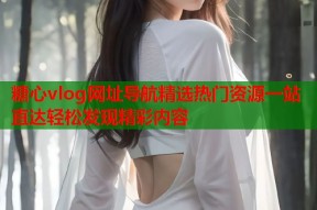 糖心vlog网址导航精选热门资源一站直达轻松发现精彩内容