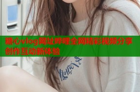 糖心vlog网址哗哩全网精彩视频分享创作互动新体验
