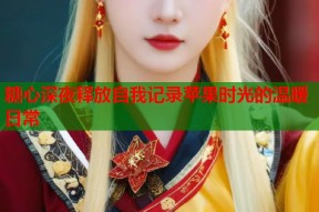 糖心深夜释放自我记录苹果时光的温暖日常