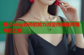 糖心vlog老师的努力与坚持铸就辉煌升职之路