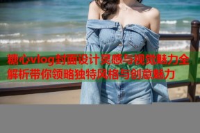 糖心vlog封面设计灵感与视觉魅力全解析带你领略独特风格与创意魅力