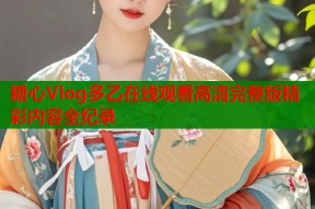 糖心Vlog多乙在线观看高清完整版精彩内容全纪录
