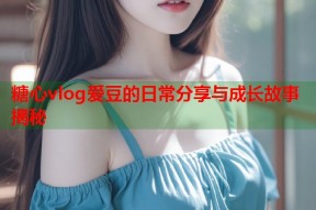 糖心vlog爱豆的日常分享与成长故事揭秘