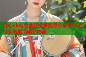 糖心vlog菜鱼籽视频资源分享平台轻松获取高清精彩内容