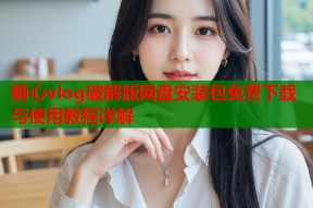 糖心vlog破解版网盘安装包免费下载与使用教程详解