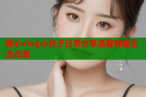 糖心vlog小包子日常分享温馨有趣生活点滴