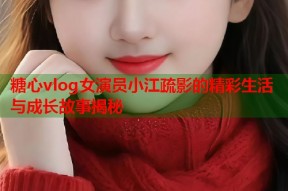 糖心vlog女演员小江疏影的精彩生活与成长故事揭秘