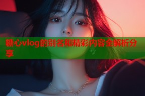 糖心vlog的别名和精彩内容全解析分享