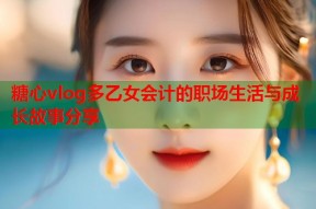 糖心vlog多乙女会计的职场生活与成长故事分享