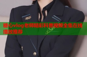糖心vlog老师精彩科普视频全集在线播放推荐