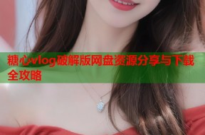 糖心vlog破解版网盘资源分享与下载全攻略