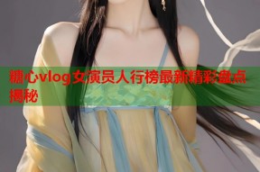糖心vlog女演员人行榜最新精彩盘点揭秘