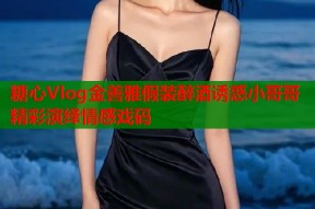 糖心Vlog金善雅假装醉酒诱惑小哥哥精彩演绎情感戏码