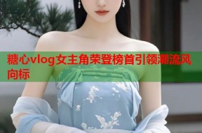 糖心vlog女主角荣登榜首引领潮流风向标