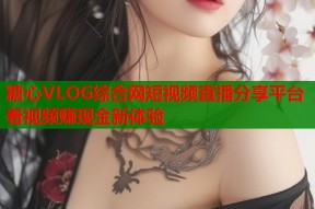 糖心VLOG综合网短视频直播分享平台看视频赚现金新体验