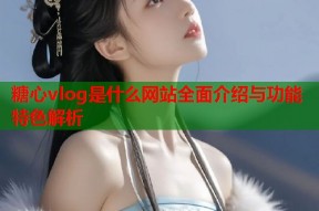 糖心vlog是什么网站全面介绍与功能特色解析