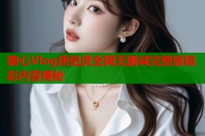 糖心Vlog唐伯虎全网无删减完整版精彩内容揭秘