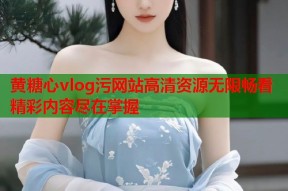 黄糖心vlog污网站高清资源无限畅看精彩内容尽在掌握