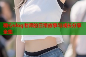 糖心vlog老师的日常故事与成长分享全集