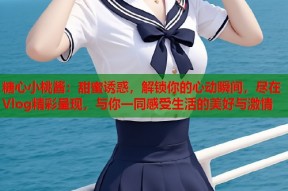 糖心小桃酱：甜蜜诱惑，解锁你的心动瞬间，尽在Vlog精彩呈现，与你一同感受生活的美好与激情