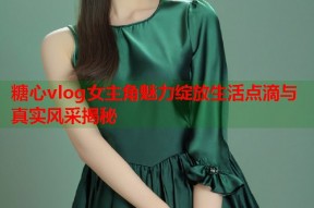 糖心vlog女主角魅力绽放生活点滴与真实风采揭秘