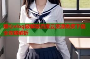 糖心vlog破解版百度云资源免费下载全攻略解析