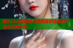 糖心vlog破解版百度网盘资源免费下载全攻略分享