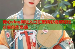 糖心vlog网址入口汇聚精彩视频轻松分享创作灵感