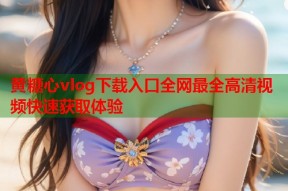 黄糖心vlog下载入口全网最全高清视频快速获取体验