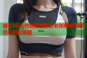 糖心Vlog药物迷惑家访老师揭秘实用技巧轻松掌握