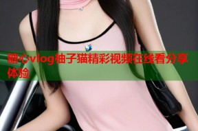 糖心vlog柚子猫精彩视频在线看分享体验