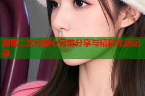 甜蜜二次元糖心日常分享与精彩生活记录