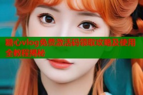 糖心vlog免费激活码领取攻略及使用全教程揭秘